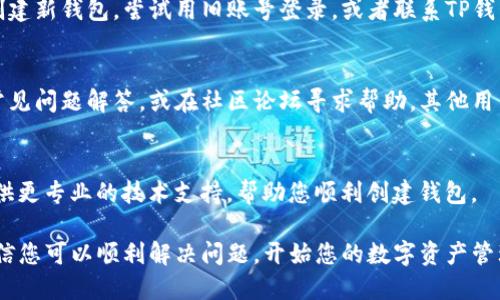 创建TP钱包时遇到问题可能由多个因素引起。接下来，让我们逐步分析和解决这个问题。

第一步：检查网络连接
在现代数字钱包的世界中，稳定的网络连接至关重要。确保您的设备连接到互联网，如果信号不稳定，尝试切换到Wi-Fi或者更换网络提供商。

第二步：更新应用程序
有时，旧版本的TP钱包可能会导致创建钱包时出现问题。前往应用商店（App Store 或 Google Play）检查是否有可用的更新。如果有，请及时更新到最新版本。

第三步：清理缓存和数据
长时间使用应用程序可能会导致缓存积累，影响其性能。在智能手机设置中找到TP钱包应用，清除缓存和数据后重试创建钱包的过程。

第四步：设备兼容性问题
检查您的设备是否满足TP钱包的最低要求。如果您的手机较旧，可能会导致创建钱包失败。考虑通过更新设备或选择其他钱包来解决此问题。

第五步：账号问题
在某些情况下，您可能已经在TP钱包注册了一个账户，因此无法再次创建新钱包。尝试用旧账号登录，或者联系TP钱包的客服确认您的账号状态。

第六步：官网支持与社区
如果您仍然无法解决问题，建议访问TP钱包的官方网站，查看官方的常见问题解答，或在社区论坛寻求帮助。其他用户可能遇到过相似的问题，他们的解答可能会为您提供新的解决方案。

第七步：客服支持
最后，如果以上步骤都无法解决问题，建议直接联系客服。他们可以提供更专业的技术支持，帮助您顺利创建钱包。

请放心，创建TP钱包的过程可能会遇到一些挑战，但通过逐步排查，相信您可以顺利解决问题，开始您的数字资产管理之旅。