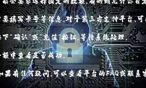 充钱的方法通常取决于你所使用的具体服务或平台。通常情况下，这些步骤可以指导你如何充钱：

1. **创建账户**：首先，你需要在相关平台上创建一个账户。如果已经有账户，直接登录即可。

2. **选择充值方式**：大多数平台会提供多种充值方式，比如银行卡、支付宝、微信支付等。根据你的便利，选择一种适合你的支付方式。

3. **输入金额**：选择充值金额，有的平台可能会要求选择固定的数额，有的则允许你自定义金额。

4. **填写信息**：如果选择银行转账，通常需要填写卡号等信息。对于第三方支付平台，可能需要进行实名认证或输入支付密码。

5. **确认充值**：在确认输入信息无误后，按下“确认”或“充值”按钮。等待系统处理。

6. **查看余额**：充值完成后，可以在账户余额中查看是否成功。

请根据你具体使用的平台的说明进行操作。如果有任何疑问，可以查看平台的FAQ或联系客服。