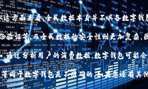 要理解“全民数据是否是数字钱包”这个问题，我们首先需要明确几个核心概念。

数字钱包： 数字钱包是一种将支付、资金转移和金融交易数字化并集中在一个平台或应用上的工具。用户能够通过数字钱包进行网上购物、转账、收款等操作，通常以安全、便捷为特点。

全民数据： 全民数据通常指的是一个国家或社会中每个个体或系统所产生并被采集的数据。这些数据可能涵盖个人的行为、习惯、偏好等多方面的信息。

基于上述定义，我们可以做出以下分析：

1. **数据的储存与数字钱包的功能**：数字钱包的主要功能是提供便捷的支付和资金管理，而全民数据则是信息的集合。从这方面来看，全民数据本身并不具备数字钱包的核心功能，只是其一个潜在的数据来源。

2. **安全性与隐私问题的考量**：数字钱包涉及到资金的存储与转移，因此需要非常严格的安全性措施，包括数据加密、身份验证等。而全民数据的安全性则更加复杂，因为它涉及个人隐私和数据保护的问题。这种情况下，我们更不应该将两者混为一谈。

3. **未来的可能融合**：从科技发展趋势来看，全民数据的采集与分析有可能在未来为数字钱包提供更智能化的服务。例如，通过分析用户的消费数据，数字钱包可能会更精准地推荐理财产品或优惠活动。但这并不意味着全民数据就是数字钱包，只表示它们之间可能存在某种关系或互补性。

总体而言，全民数据与数字钱包在功能上存在根本性的差异，虽然二者可能在某些领域具有相辅相成的潜力，但将全民数据等同于数字钱包是不准确的。如果您还有其他相关问题或想深入了解某个方面，欢迎继续提问！