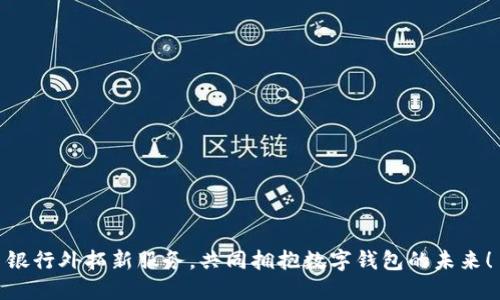 银行外拓新服务，共同拥抱数字钱包的未来！