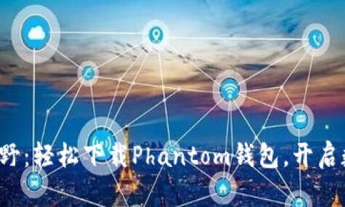 探索加密货币新视野:轻松下载Phantom钱包,开启数字资产安全之旅!
